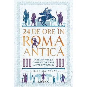 24 de ore in Roma antica. O zi din viata oamenilor care au trait acolo - Philip Matyszak