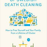 The Gentle Art of Swedish Death Cleaning: How to Free Yourself and Your Family from a Lifetime of Clutter