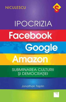 Ipocrizia Facebook, Google, Amazon. Subminarea culturii si democratiei - Jonathan Taplin, Niculescu ABC