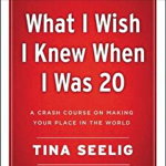 What I Wish I Knew When I Was 20 - 10th Anniversary Edition: A Crash Course On Making Your Place In The World - Tina Seelig