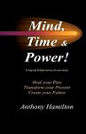 Mind, Time and Power!: How to Use the Hidden Power of Your Mind to Heal You Past, Transform Your Present and Create Your Future, Paperback - MR Anthony Hamilton