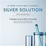 A New Fighting Chance: Silver Solution: A Quantum Leap in Silver Technology: How Molecular Structuring Safely Destroys Bacteria