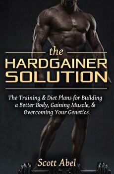 The Hardgainer Solution: The Training and Diet Plans for Building a Better Body