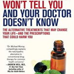 What the Drug Companies Won't Tell You and Your Doctor Doesn't Know: The Alternative Treatments That May Change Your Life--And the Prescriptions That