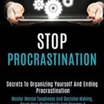 Stop Procrastination: Secrets to Organizing Yourself and Ending Procrastination (Master Mental Toughness and Decision Making