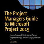 The Project Managers Guide to Microsoft Project 2019: Covers Standard, Professional, Server, Project Web App, and Office 365 Versions - Gus Cicala, Gus Cicala