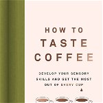 How to Taste Coffee: Develop Your Sensory Skills and Get the Most Out of Every Cup - Jessica Easto, Jessica Easto