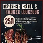 Traeger Grill and Smoker Cookbook: 250 Ways In Terms Of Outstanding Wood Pellet Smoker Recipes To Become The-Real-Deal BBQ Chef In Your Very Own Yard - Bob Franklin