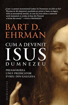 Cum a devenit Isus Dumnezeu. Preamarirea unui predicator evreu din Galileea - Bart D. Ehrman
