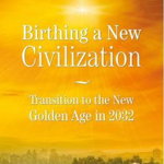 Birthing a New Civilization: Transition to the New Golden Age in 2032
