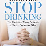 Lord Please Make Him Stop Drinking: The Christian Woman's Guide to Thrive No Matter What