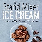 My Stand Mixer Ice Cream Maker Attachment Cookbook: 100 Deliciously Simple Homemade Recipes Using Your 2 Quart Stand Mixer Attachment for Frozen Fun