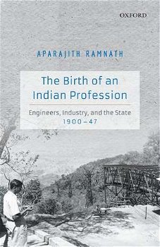 The Birth of an Indian Profession: Engineers, Industry, and the State, 1900-47