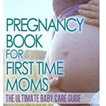 The Pregnancy Book for First Time Moms: The Ultimate Baby Care Guide