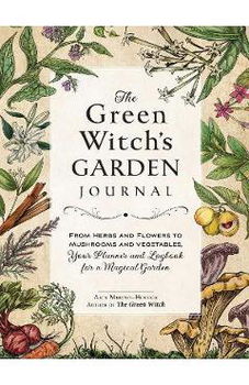 The Green Witch's Garden Journal: From Herbs and Flowers to Mushrooms and Vegetables, Your Planner and Logbook for a Magical Garden - Arin Murphy-hiscock, Arin Murphy-Hiscock