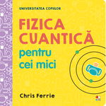 Fizica cuantică pentru cei mici. Universitatea copiilor - Hardcover - Chris Ferrie - Litera mică, 