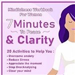 Peace And Clarity In 7 Minutes Or Less: Mindfulness Workbook For Women: Mindfulness Workbook For Women