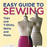 Easy Guide to Sewing Tops and T-Shirts, Skirts, and Pants: 150 Smart Ways to Save Money & Make Your Home More Comfortable & Green (Easy Guide)