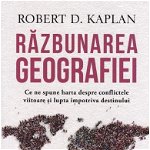 Razbunarea geografiei. Ce ne spune harta despre conflictele viitoare si lupta impotriva destinului - Robert D. Kaplan