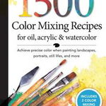 1,500 Color Mixing Recipes for Oil, Acrylic & Watercolor: Achieve Precise Color When Painting Landscapes, Portraits, Still Lifes, and More - William F. Powell