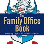 The Family Office Book: Investing Capital for the Ultra–Affluent (Wiley Finance)