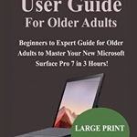 Surface Pro 7 User Guide For Older Adults: Beginners to Expert Guide for Older Adults to Master Your New Microsoft Surface Pro 7 in 3 Hours!