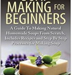 Soap Making for Beginners: A Guide to Making Natural Homemade Soaps from Scratch