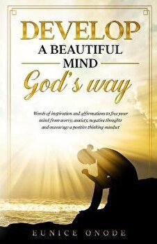 Develop a Beautiful Mind God's Way: Words of Inspiration and Affirmations to Free Your Mind From Worry