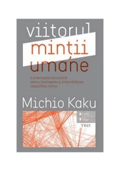 Viitorul mintii umane. O investigatie stiintifica pentru intelegerea si imbunatatirea capacitatii mintii - Michio Kaku