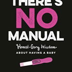 There's No Manual: Honest and Gory Wisdom about Having a Baby