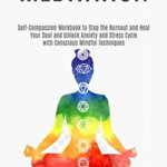 Meditation: Self-Compassion Workbook to Stop the Burnout and Heal Your Soul and Unlock Anxiety and Stress Cycle with Conscious Min