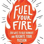 Fuel Your Fire: 200 Ways to Instantly Beat Burnout and Reignite Your Passion