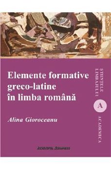 Elemente formative greco-latine in limba romana. Lexicon - Alina Gioroceanu