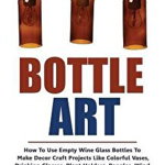 Bottle Art: How to Use Empty Wine Glass Bottles to Make Decor Craft Projects Like Colorful Vases