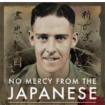 No Mercy from the Japanese. A Survivor's Account of the Burma Railway and the Hellships 1942-1945