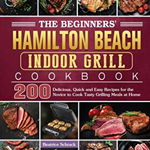 The Beginners' Hamilton Beach Indoor Grill Cookbook: 200 Delicious