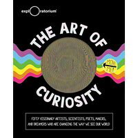 The Art of Curiosity: 50 Visionary Artists, Scientists, Poets, Makers & Dreamers Who Are Changing the Way We See Our World - Exploratorium, Exploratorium
