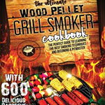 The Ultimate Wood Pellet Grill Smoker Cookbook: The Perfect Guide to Learning the Best Smoking Techniques and Becoming a Pitmaster with 600 Delicious