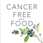 Cancer-Free with Food: A Step-By-Step Plan with 100+ Recipes to Fight Disease