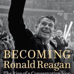 Becoming Ronald Reagan: The Rise of a Conservative Icon