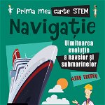 Prima mea carte STEM: NAVIGAȚIE. Uluitoarea evoluție a navelor și submarinelor