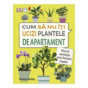 Cum să nu îţi ucizi plantele de apartament - Paperback brosat - Veronica Peerless - Casa, 