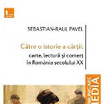 Catre o istorie a cartii: carte, lectura si comert in Romania secolului XX - Sebastian-Raul Pavel, Sebastian-Raul Pavel