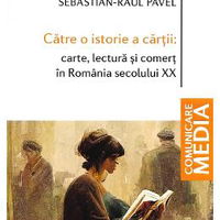 Catre o istorie a cartii: carte, lectura si comert in Romania secolului XX - Sebastian-Raul Pavel, Sebastian-Raul Pavel