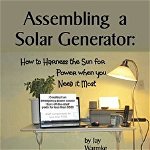 Assembling a Solar Generator: How to Harness the Sun for Power when you Need it Most - Jay Warmke, Jay Warmke