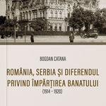 România, Serbia și diferendul privind împărțirea Banatului (1914-1920) - Paperback brosat - Bogdan Catană - Cetatea de Scaun, 