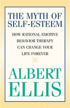 Myth of Self-Esteem: How Rational Emotive Behavior Therapy Can Change Your Life Forever