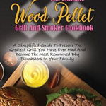 The Ultimate Wood Pellet Grill And Smoker Cookbook: A Simplified Guide To Prepare The Greatest Grill You Have Ever Had And Become The Most Renowned Bb