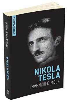 Inventiile mele. Autobiografia - Nikola Tesla
