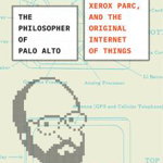The Philosopher of Palo Alto: Mark Weiser, Xerox Parc, and the Original Internet of Things - John Tinnell, John Tinnell